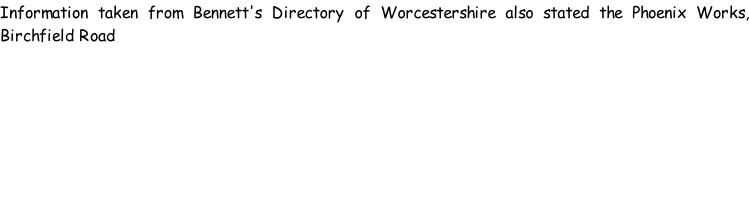 Information taken from Bennett's Directory of Worcestershire also stated the Phoenix Works, Birchfield Road