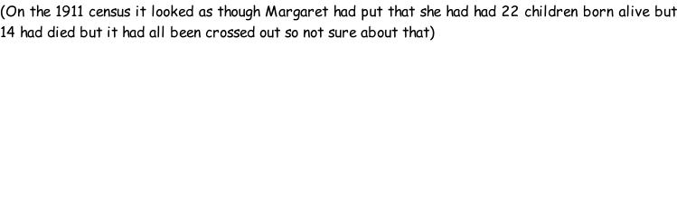 (On the 1911 census it looked as though Margaret had put that she had had 22 children born alive but 14 had died but it had all been crossed out so not sure about that)