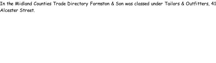 In the Midland Counties Trade Directory Formston & Son was classed under Tailors & Outfitters, 41 Alcester Street.