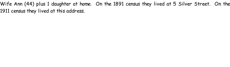 Wife Ann (44) plus 1 daughter at home.  On the 1891 census they lived at 5 Silver Street.  On the 1911 census they lived at this address.