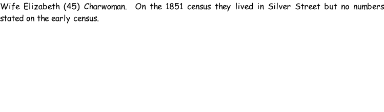 Wife Elizabeth (45) Charwoman.  On the 1851 census they lived in Silver Street but no numbers stated on the early census.
