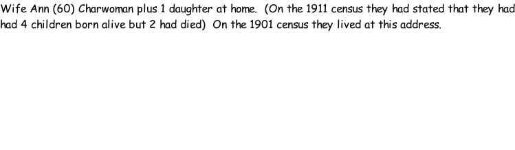 Wife Ann (60) Charwoman plus 1 daughter at home.  (On the 1911 census they had stated that they had had 4 children born alive but 2 had died)  On the 1901 census they lived at this address.