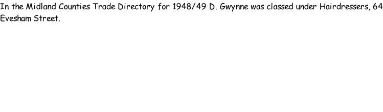 In the Midland Counties Trade Directory for 1948/49 D. Gwynne was classed under Hairdressers, 64 Evesham Street.
