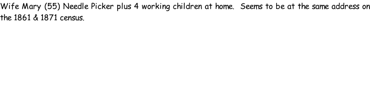 Wife Mary (55) Needle Picker plus 4 working children at home.  Seems to be at the same address on the 1861 & 1871 census.