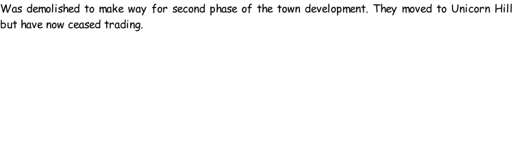 Was demolished to make way for second phase of the town development. They moved to Unicorn Hill but have now ceased trading.