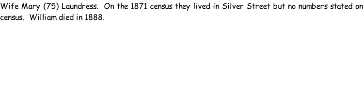 Wife Mary (75) Laundress.  On the 1871 census they lived in Silver Street but no numbers stated on census.  William died in 1888.