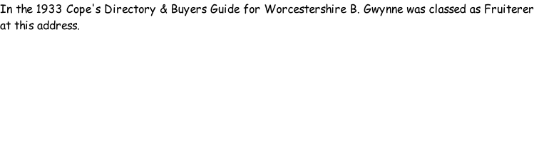 In the 1933 Cope's Directory & Buyers Guide for Worcestershire B. Gwynne was classed as Fruiterer at this address.