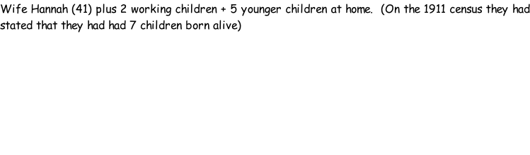 Wife Hannah (41) plus 2 working children + 5 younger children at home.  (On the 1911 census they had stated that they had had 7 children born alive)