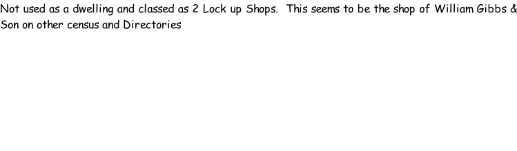 Not used as a dwelling and classed as 2 Lock up Shops.  This seems to be the shop of William Gibbs & Son on other census and Directories