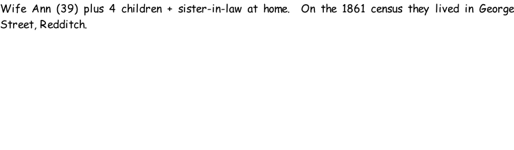 Wife Ann (39) plus 4 children + sister-in-law at home.  On the 1861 census they lived in George Street, Redditch.