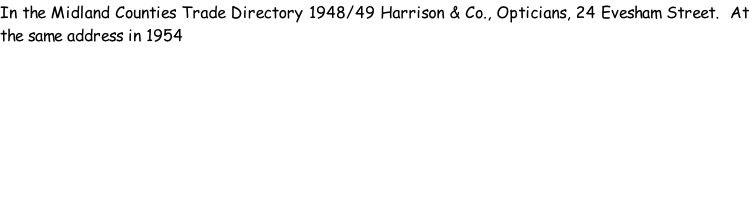 In the Midland Counties Trade Directory 1948/49 Harrison & Co., Opticians, 24 Evesham Street.  At the same address in 1954