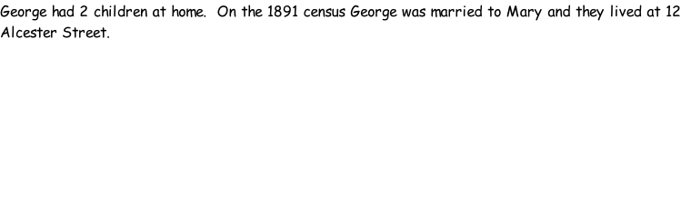 George had 2 children at home.  On the 1891 census George was married to Mary and they lived at 12 Alcester Street.