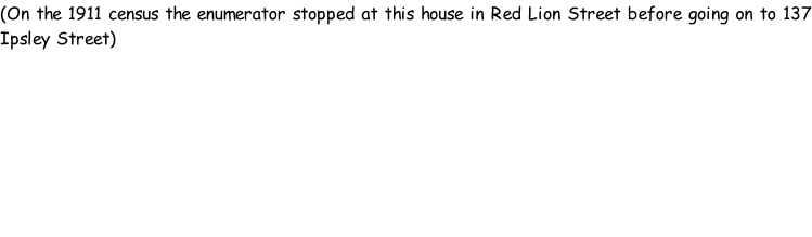 (On the 1911 census the enumerator stopped at this house in Red Lion Street before going on to 137 Ipsley Street)