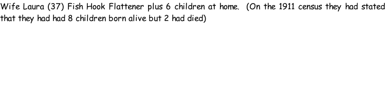 Wife Laura (37) Fish Hook Flattener plus 6 children at home.  (On the 1911 census they had stated that they had had 8 children born alive but 2 had died)
