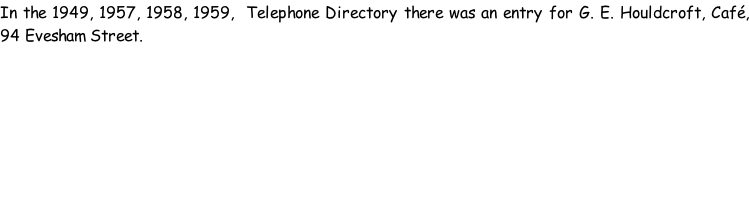 In the 1949, 1957, 1958, 1959,  Telephone Directory there was an entry for G. E. Houldcroft, Café, 94 Evesham Street.