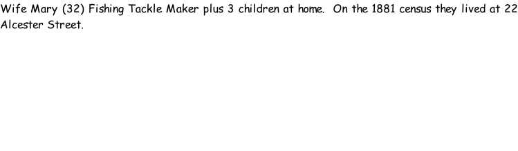 Wife Mary (32) Fishing Tackle Maker plus 3 children at home.  On the 1881 census they lived at 22 Alcester Street.