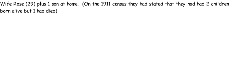 Wife Rose (29) plus 1 son at home.  (On the 1911 census they had stated that they had had 2 children born alive but 1 had died)