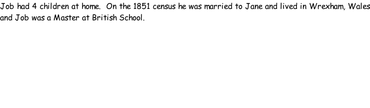 Job had 4 children at home.  On the 1851 census he was married to Jane and lived in Wrexham, Wales and Job was a Master at British School.