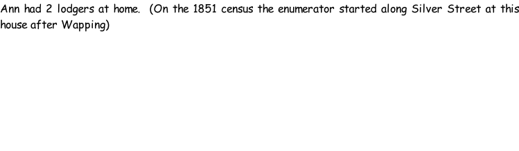 Ann had 2 lodgers at home.  (On the 1851 census the enumerator started along Silver Street at this house after Wapping)