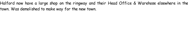 Halford now have a large shop on the ringway and their Head Office & Warehose elsewhere in the town. Was demolished to make way for the new town.