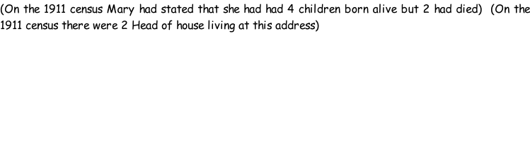 (On the 1911 census Mary had stated that she had had 4 children born alive but 2 had died)  (On the 1911 census there were 2 Head of house living at this address)