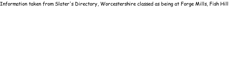 Information taken from Slater's Directory, Worcestershire classed as being at Forge Mills, Fish Hill