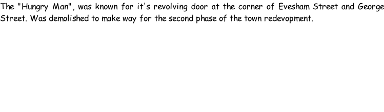 The "Hungry Man", was known for it's revolving door at the corner of Evesham Street and George Street. Was demolished to make way for the second phase of the town redevopment.