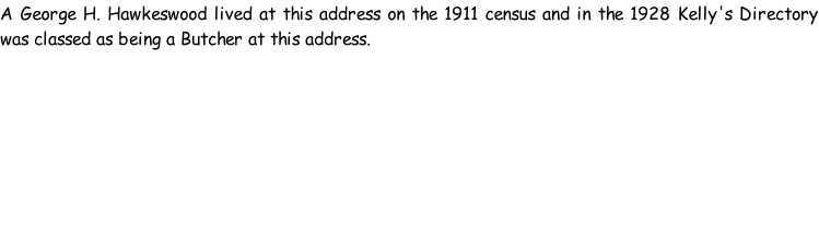 A George H. Hawkeswood lived at this address on the 1911 census and in the 1928 Kelly's Directory was classed as being a Butcher at this address.