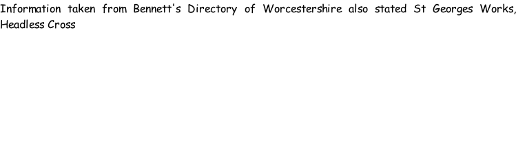 Information taken from Bennett's Directory of Worcestershire also stated St Georges Works, Headless Cross