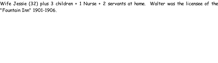 Wife Jessie (32) plus 3 children + 1 Nurse + 2 servants at home.  Walter was the licensee of the "Fountain Inn" 1901-1906.