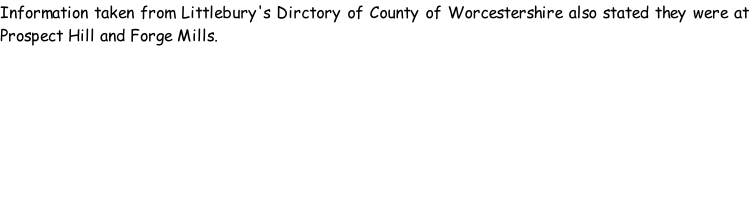 Information taken from Littlebury's Dirctory of County of Worcestershire also stated they were at Prospect Hill and Forge Mills.