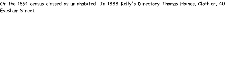 On the 1891 census classed as uninhabited  In 1888 Kelly's Directory Thomas Haines, Clothier, 40 Evesham Street.