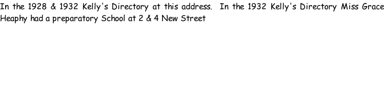 In the 1928 & 1932 Kelly's Directory at this address.  In the 1932 Kelly's Directory Miss Grace Heaphy had a preparatory School at 2 & 4 New Street