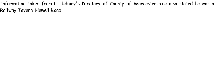 Information taken from Littlebury's Dirctory of County of Worcestershire also stated he was at Railway Tavern, Hewell Road