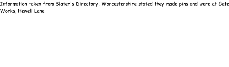 Information taken from Slater's Directory, Worcestershire stated they made pins and were at Gate Works, Hewell Lane