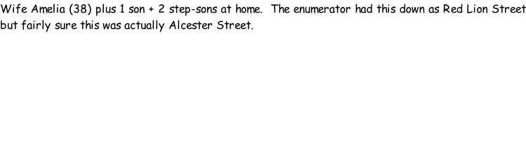 Wife Amelia (38) plus 1 son + 2 step-sons at home.  The enumerator had this down as Red Lion Street but fairly sure this was actually Alcester Street.