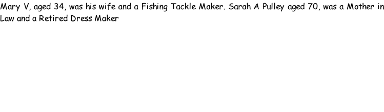 Mary V, aged 34, was his wife and a Fishing Tackle Maker. Sarah A Pulley aged 70, was a Mother in Law and a Retired Dress Maker
