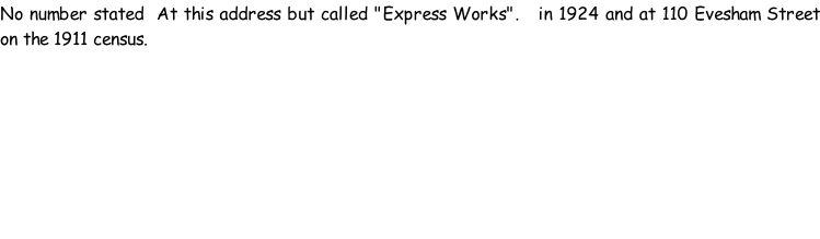 No number stated  At this address but called "Express Works".   in 1924 and at 110 Evesham Street on the 1911 census.