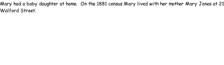 Mary had a baby daughter at home.  On the 1881 census Mary lived with her mother Mary Jones at 21 Walford Street.