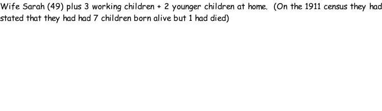 Wife Sarah (49) plus 3 working children + 2 younger children at home.  (On the 1911 census they had stated that they had had 7 children born alive but 1 had died)