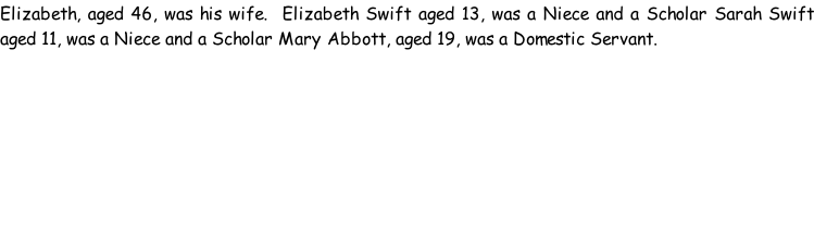 Elizabeth, aged 46, was his wife.  Elizabeth Swift aged 13, was a Niece and a Scholar Sarah Swift aged 11, was a Niece and a Scholar Mary Abbott, aged 19, was a Domestic Servant.