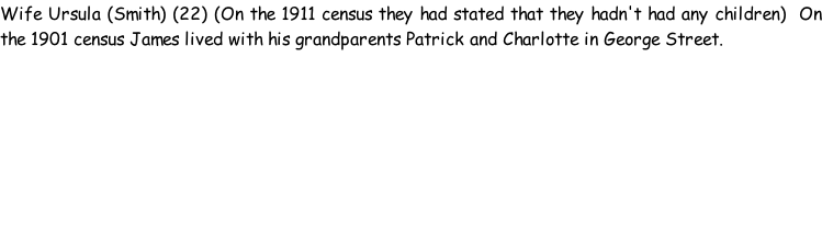 Wife Ursula (Smith) (22) (On the 1911 census they had stated that they hadn't had any children)  On the 1901 census James lived with his grandparents Patrick and Charlotte in George Street.