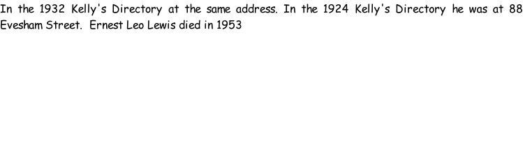 In the 1932 Kelly's Directory at the same address. In the 1924 Kelly's Directory he was at 88 Evesham Street.  Ernest Leo Lewis died in 1953