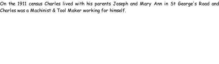 On the 1911 census Charles lived with his parents Joseph and Mary Ann in St George's Road and Charles was a Machinist & Tool Maker working for himself.