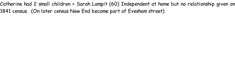 Catherine had 2 small children + Sarah Lampit (60) Independent at home but no relationship given on 1841 census.  (On later census New End became part of Evesham street)