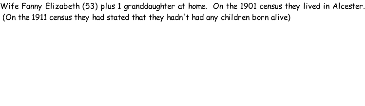 Wife Fanny Elizabeth (53) plus 1 granddaughter at home.  On the 1901 census they lived in Alcester.  (On the 1911 census they had stated that they hadn't had any children born alive)