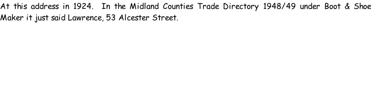 At this address in 1924.  In the Midland Counties Trade Directory 1948/49 under Boot & Shoe Maker it just said Lawrence, 53 Alcester Street.