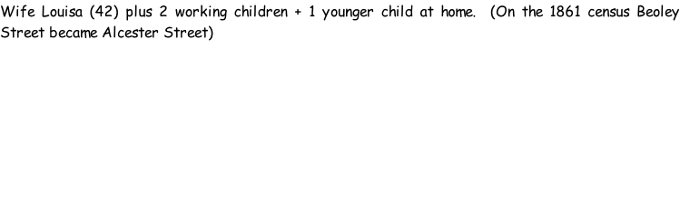 Wife Louisa (42) plus 2 working children + 1 younger child at home.  (On the 1861 census Beoley Street became Alcester Street)