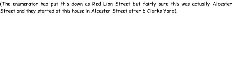 (The enumerator had put this down as Red Lion Street but fairly sure this was actually Alcester Street and they started at this house in Alcester Street after 6 Clarks Yard).