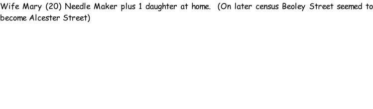 Wife Mary (20) Needle Maker plus 1 daughter at home.  (On later census Beoley Street seemed to become Alcester Street)